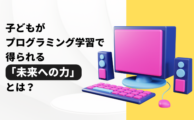 子どもがプログラミング学習で得られる「未来への力」とは？