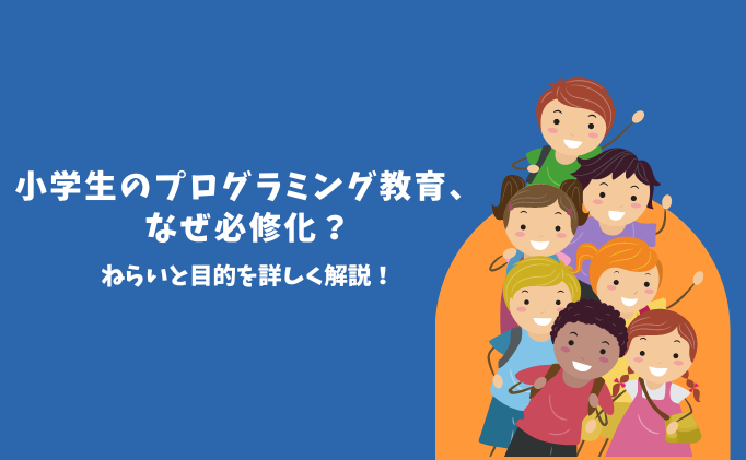 小学生のプログラミング教育、なぜ必修化？ねらいと目的を詳しく解説