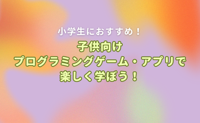 子供向け プログラミングゲーム・アプリで楽しく学ぼう！