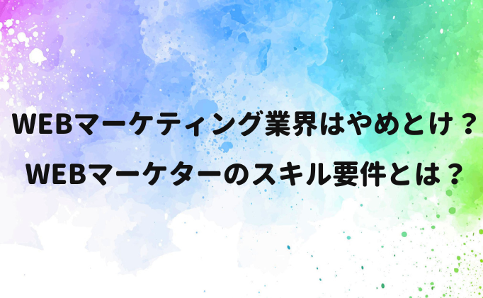 Webマーケティング業界はやめとけ？webマーケターのスキル要件とは？