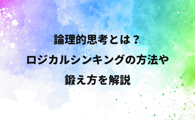 論理的思考とは？ロジカルシンキングの方法や鍛え方を解説