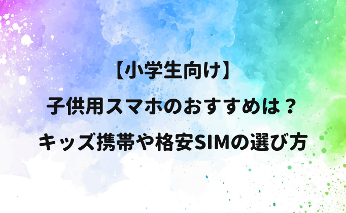 【小学生向け】子供用スマホのおすすめは？キッズ携帯や格安SIMの選び方