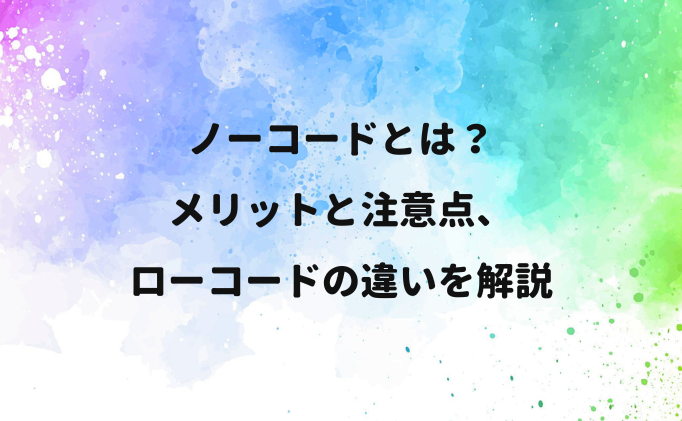 ノーコードとは？ メリットと注意点、ローコードの違いを解説