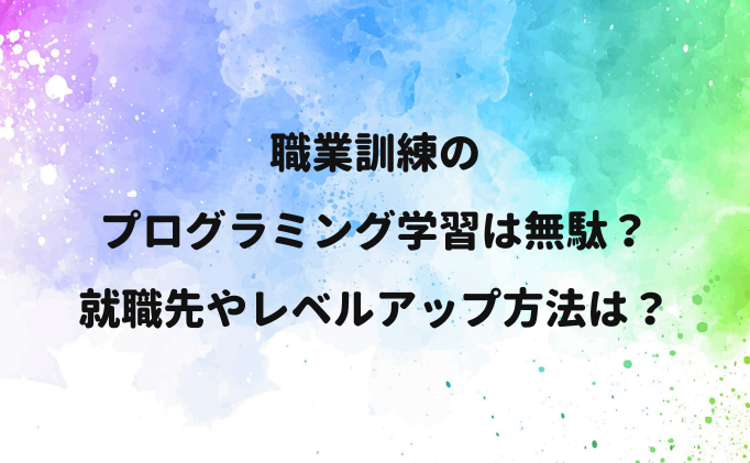 職業訓練のプログラミング学習は無駄？就職先やレベルアップ方法は？