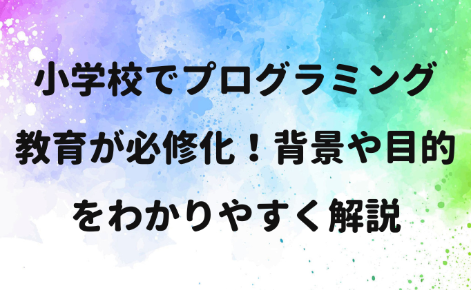 小学校でプログラミング教育が必修化！背景や目的をわかりやすく解説