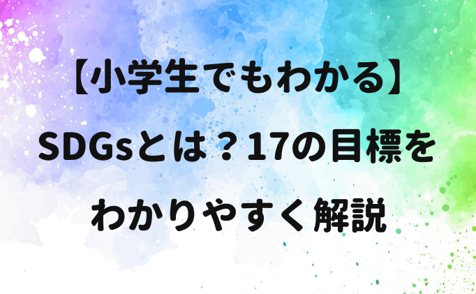 【小学生でもわかる】SDGsとは？17の目標をわかりやすく解説